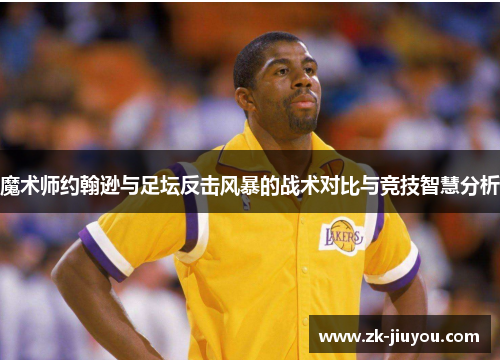 魔术师约翰逊与足坛反击风暴的战术对比与竞技智慧分析