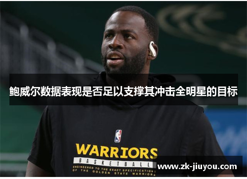 鲍威尔数据表现是否足以支撑其冲击全明星的目标 鲍威尔数据表现是否足以支撑其冲击全明星的目标