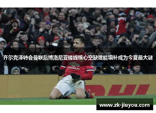 齐尔克泽转会曼联后博洛尼亚锋线核心空缺谁能填补成为今夏最大谜 齐尔克泽转会曼联后博洛尼亚锋线核心空缺谁能填补成为今夏最大谜