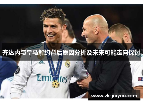 齐达内与皇马解约背后原因分析及未来可能走向探讨 齐达内与皇马解约背后原因分析及未来可能走向探讨