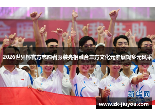 2026世界杯官方志愿者服装亮相融合三方文化元素展现多元风采