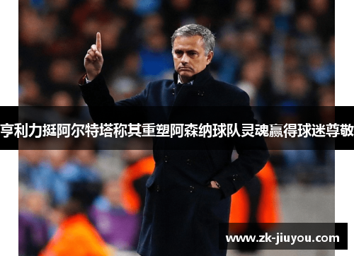 亨利力挺阿尔特塔称其重塑阿森纳球队灵魂赢得球迷尊敬