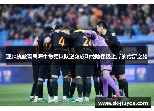 亚森执教青岛海牛带领球队逆袭成功惊险保级上岸的传奇之路 亚森执教青岛海牛带领球队逆袭成功惊险保级上岸的传奇之路