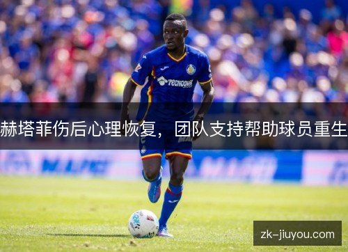赫塔菲伤后心理恢复,团队支持帮助球员重生 赫塔菲伤后心理恢复,团队支持帮助球员重生