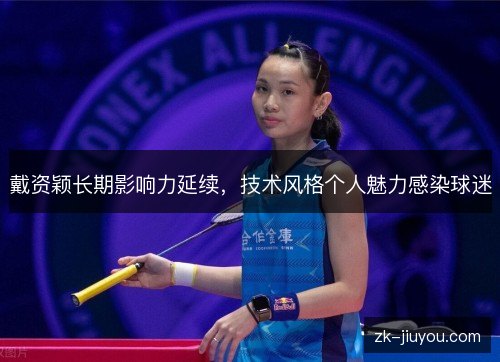 戴资颖长期影响力延续，技术风格个人魅力感染球迷