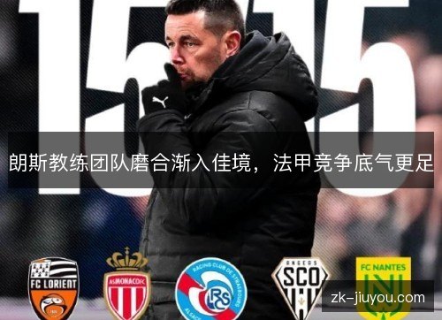 朗斯教练团队磨合渐入佳境,法甲竞争底气更足 朗斯教练团队磨合渐入佳境,法甲竞争底气更足