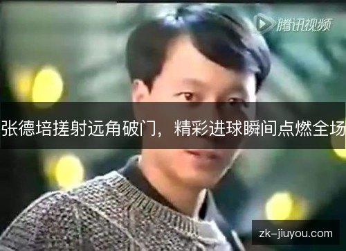 张德培搓射远角破门,精彩进球瞬间点燃全场 张德培搓射远角破门,精彩进球瞬间点燃全场